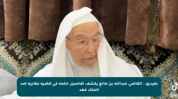 بفيديو.. القاضي عبدالله بن مانع يكشف تفاصيل حكمه في قضية عقارية ضد الملك فهد